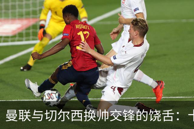 曼联与切尔西换帅交锋的饶舌：卡里克与阿隆索的命运抉择