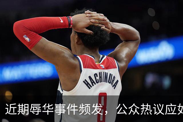 近期辱华事件频发，公众热议应如何看待文化差异与底线